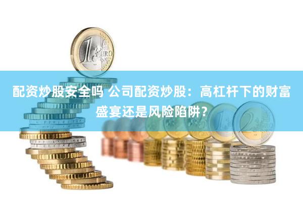 配资炒股安全吗 公司配资炒股：高杠杆下的财富盛宴还是风险陷阱？