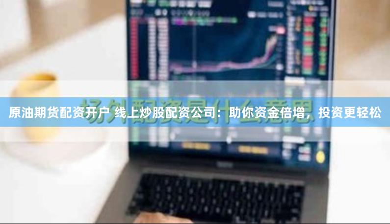 原油期货配资开户 线上炒股配资公司：助你资金倍增，投资更轻松