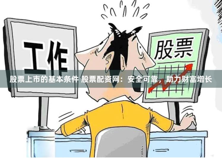 股票上市的基本条件 股票配资网：安全可靠，助力财富增长