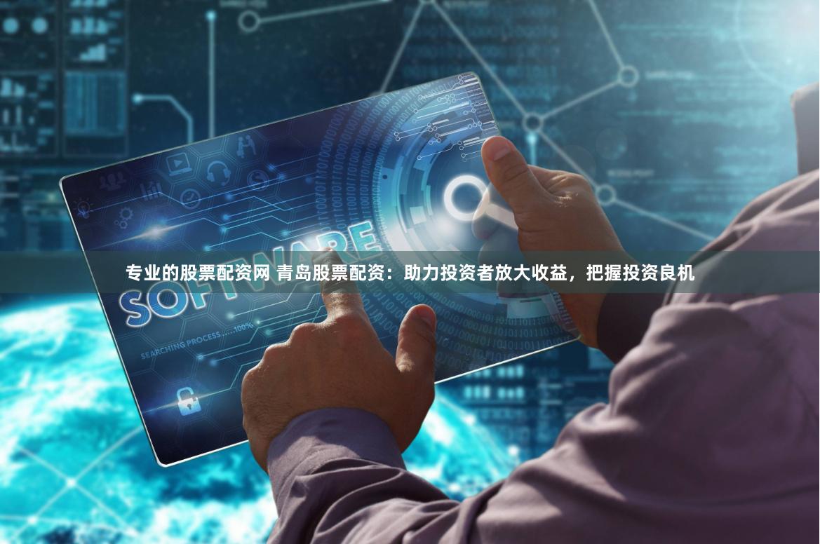 专业的股票配资网 青岛股票配资：助力投资者放大收益，把握投资良机