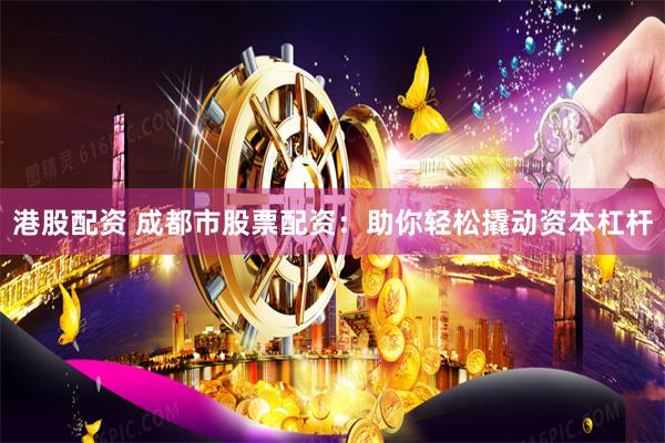 港股配资 成都市股票配资：助你轻松撬动资本杠杆