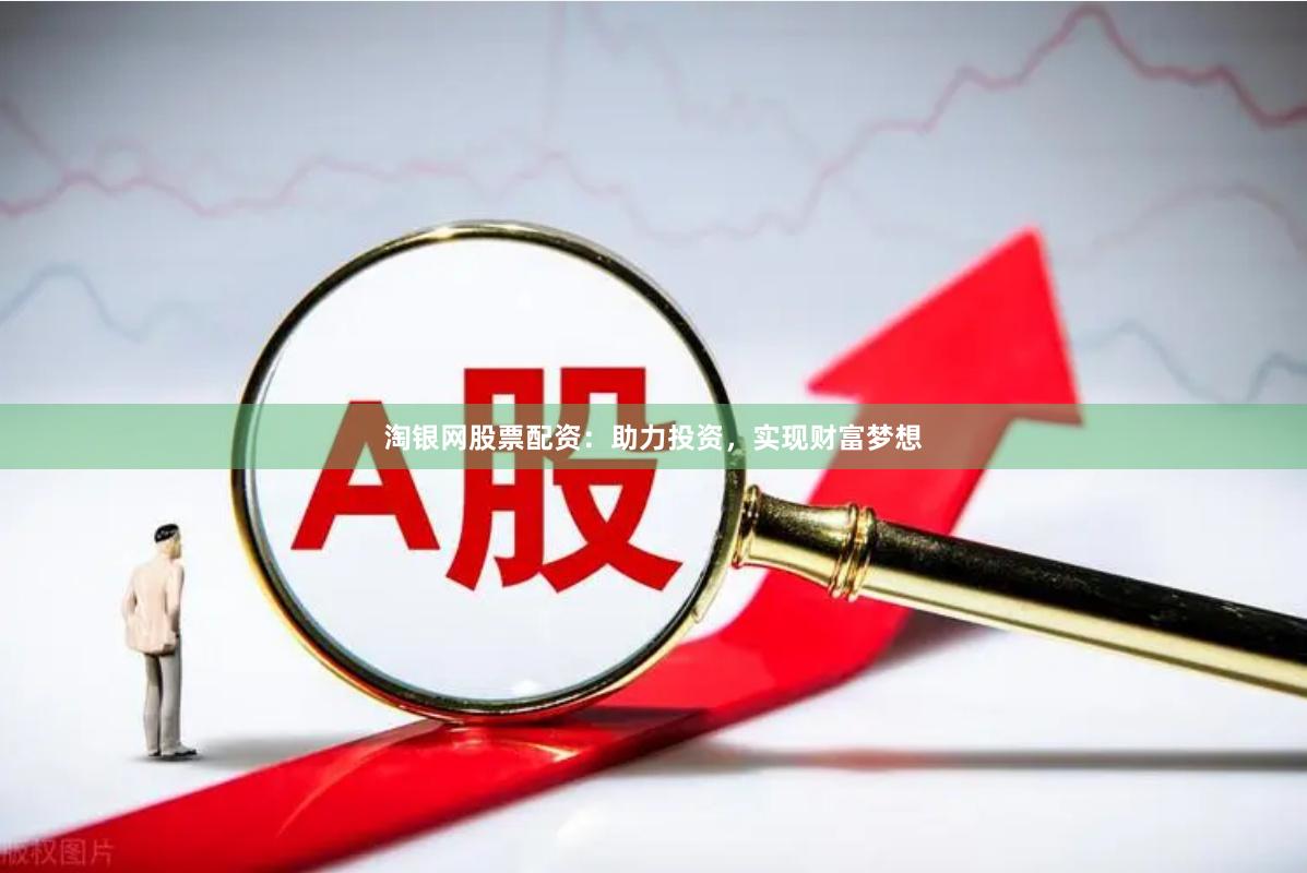 淘银网股票配资：助力投资，实现财富梦想