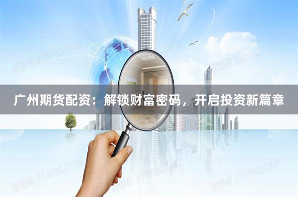 广州期货配资：解锁财富密码，开启投资新篇章