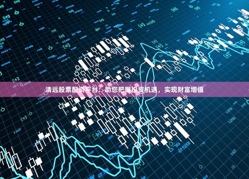 清远股票配资平台：助您把握投资机遇，实现财富增值