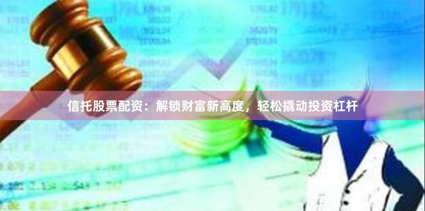 信托股票配资：解锁财富新高度，轻松撬动投资杠杆