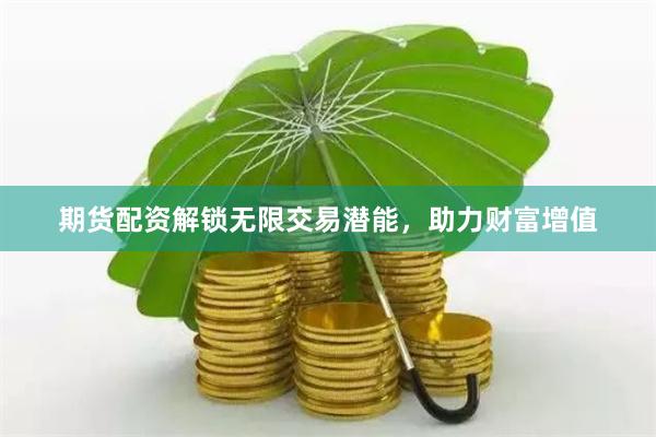 期货配资解锁无限交易潜能，助力财富增值