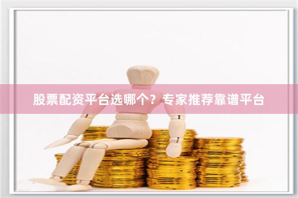 股票配资平台选哪个？专家推荐靠谱平台
