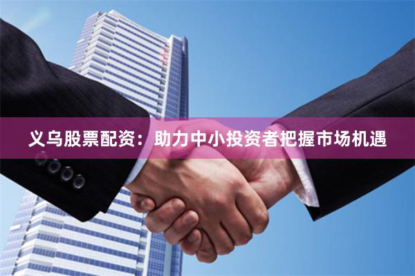 义乌股票配资：助力中小投资者把握市场机遇