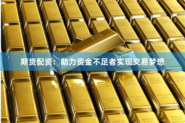 期货配资：助力资金不足者实现交易梦想