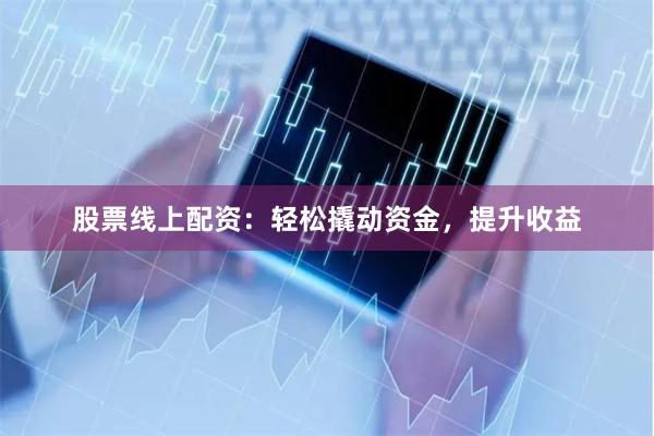股票线上配资：轻松撬动资金，提升收益