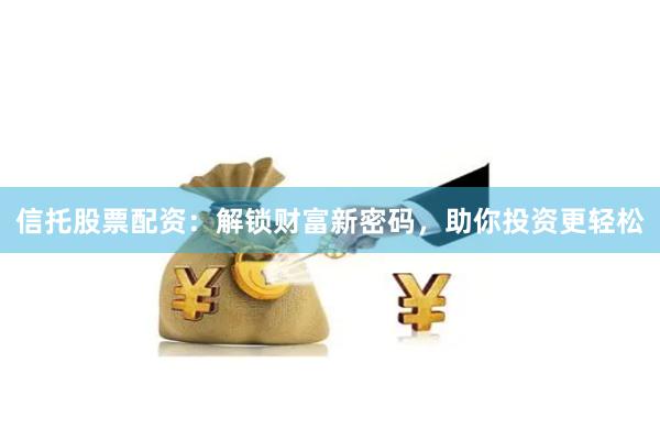 信托股票配资：解锁财富新密码，助你投资更轻松