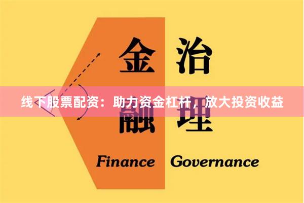 线下股票配资：助力资金杠杆，放大投资收益