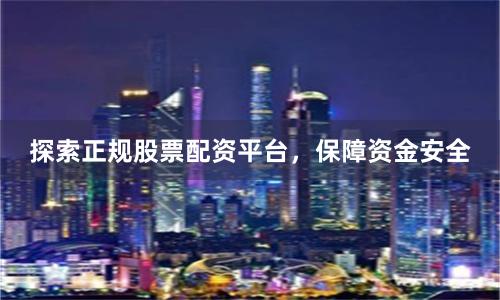 探索正规股票配资平台，保障资金安全