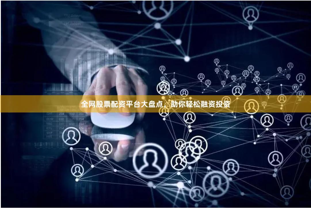 全网股票配资平台大盘点，助你轻松融资投资