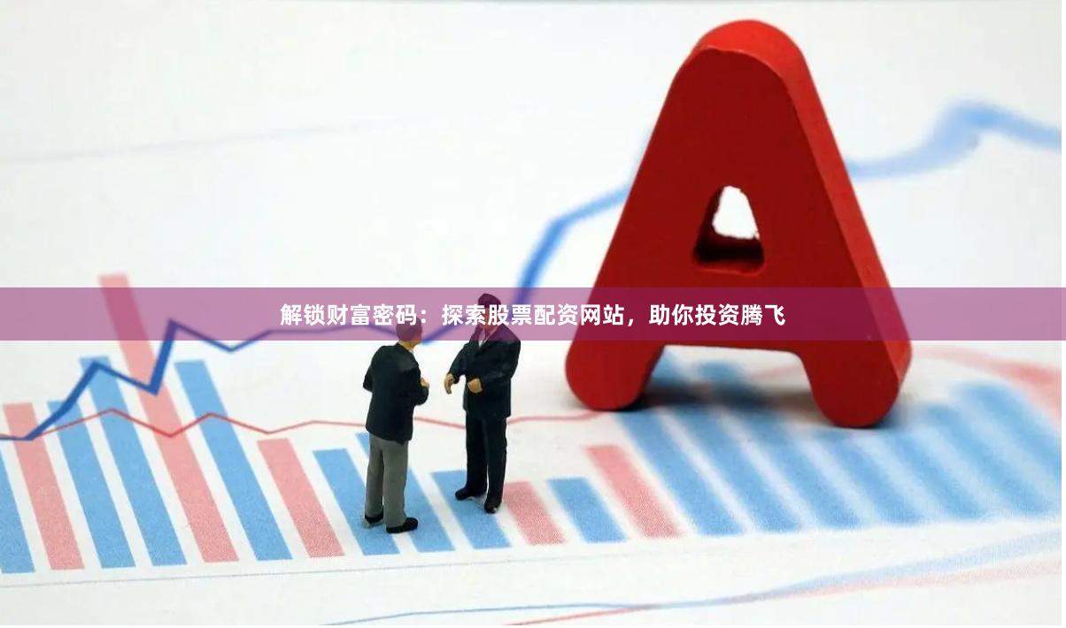 解锁财富密码：探索股票配资网站，助你投资腾飞
