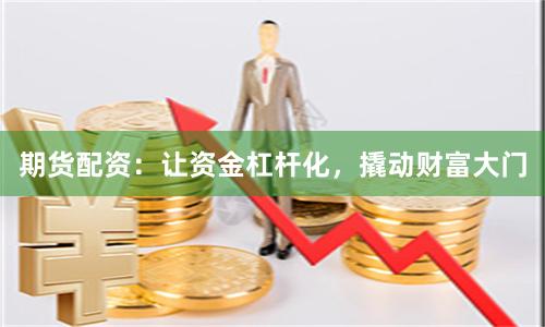 期货配资：让资金杠杆化，撬动财富大门