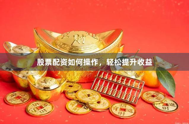 股票配资如何操作，轻松提升收益