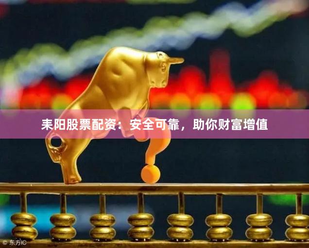 耒阳股票配资：安全可靠，助你财富增值