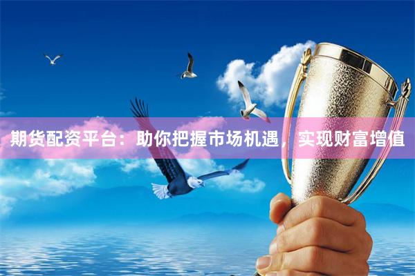 期货配资平台：助你把握市场机遇，实现财富增值