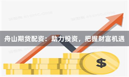 舟山期货配资：助力投资，把握财富机遇