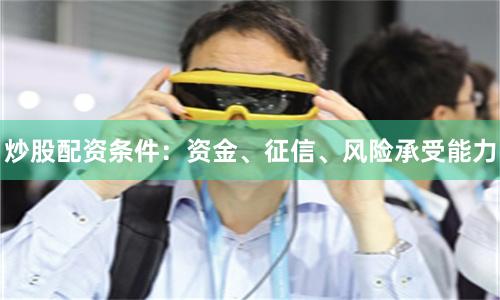 炒股配资条件：资金、征信、风险承受能力