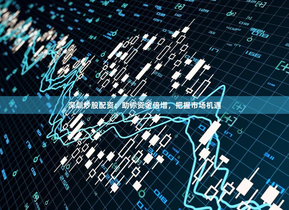 深圳炒股配资：助你资金倍增，把握市场机遇