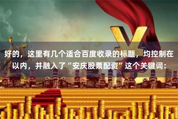 好的，这里有几个适合百度收录的标题，均控制在以内，并融入了“安庆股票配资”这个关键词：
