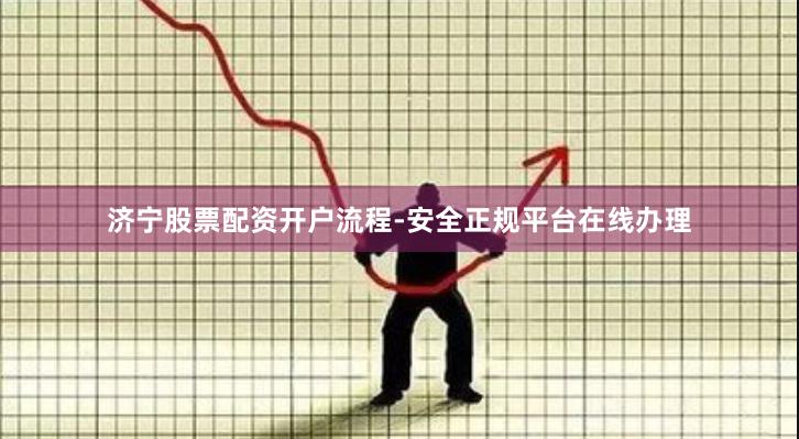 济宁股票配资开户流程-安全正规平台在线办理