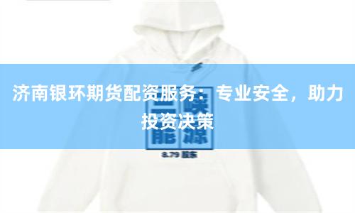济南银环期货配资服务：专业安全，助力投资决策