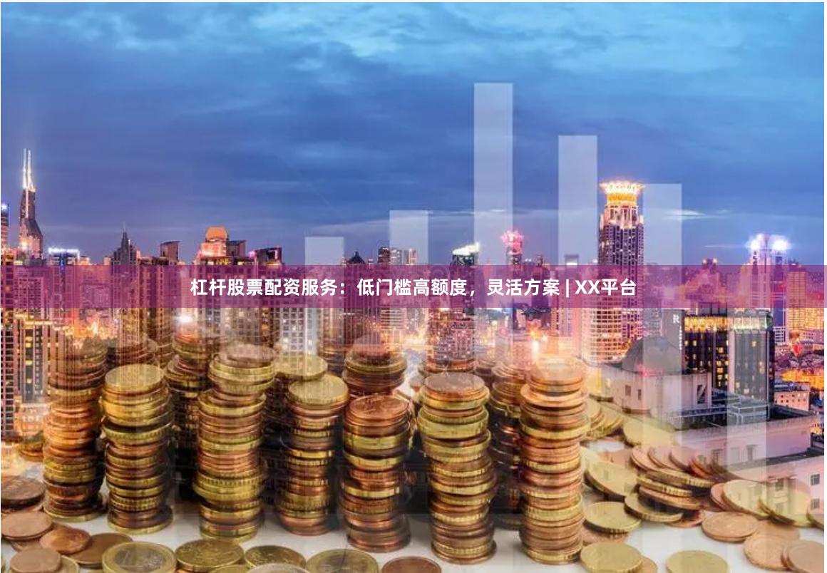 杠杆股票配资服务：低门槛高额度，灵活方案 | XX平台