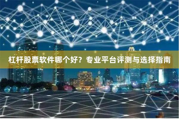 杠杆股票软件哪个好？专业平台评测与选择指南
