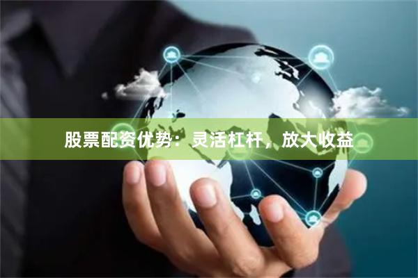 股票配资优势：灵活杠杆，放大收益