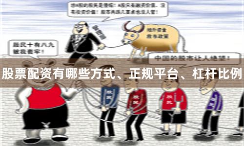 股票配资有哪些方式、正规平台、杠杆比例
