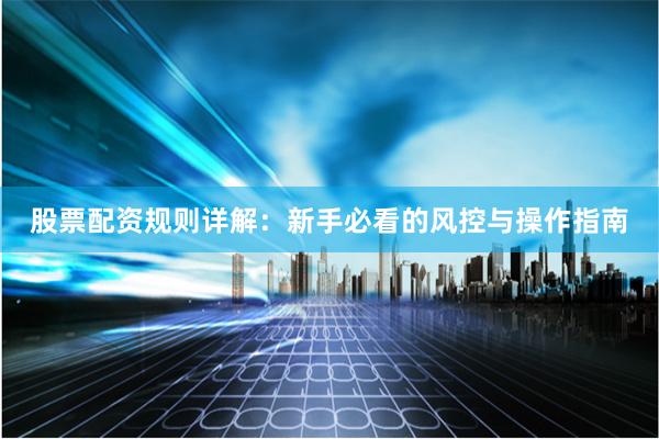 股票配资规则详解：新手必看的风控与操作指南