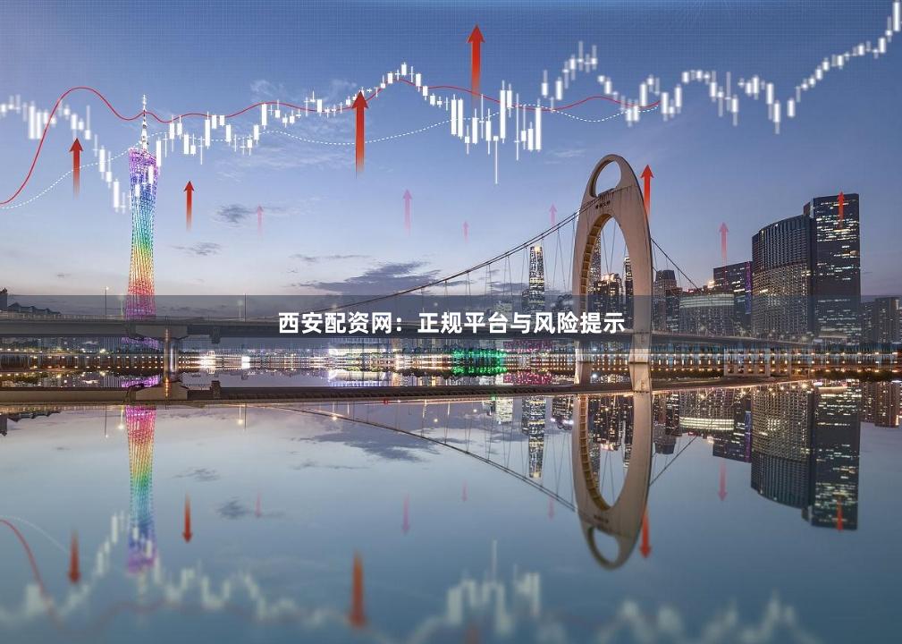 西安配资网：正规平台与风险提示