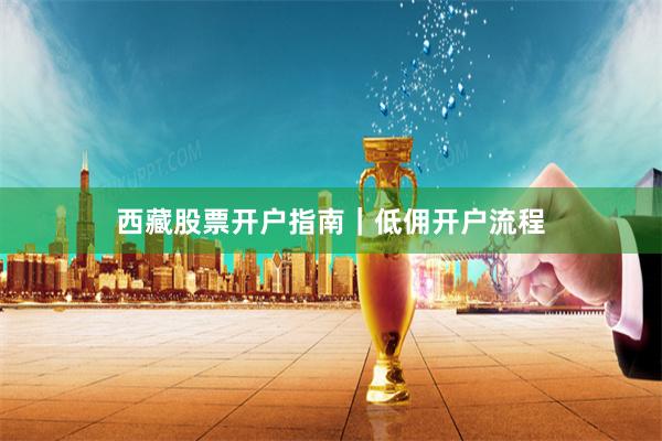 西藏股票开户指南｜低佣开户流程