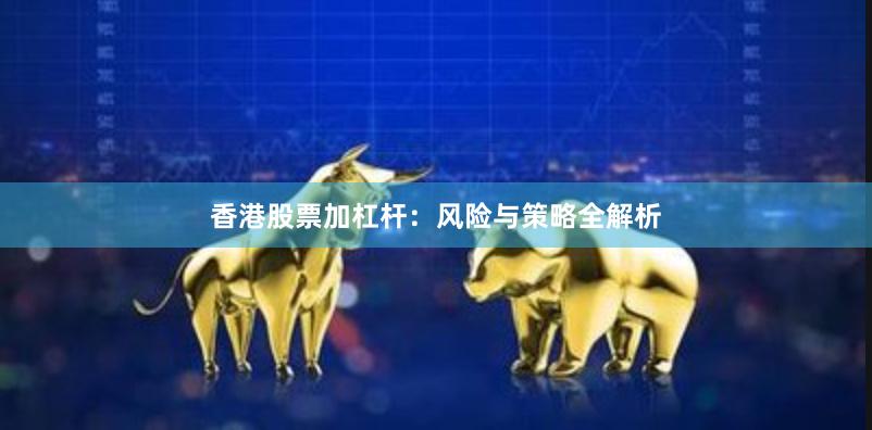 香港股票加杠杆：风险与策略全解析