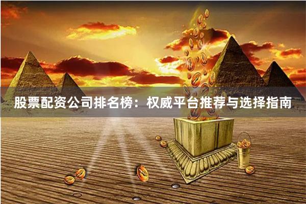 股票配资公司排名榜：权威平台推荐与选择指南