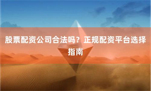股票配资公司合法吗？正规配资平台选择指南