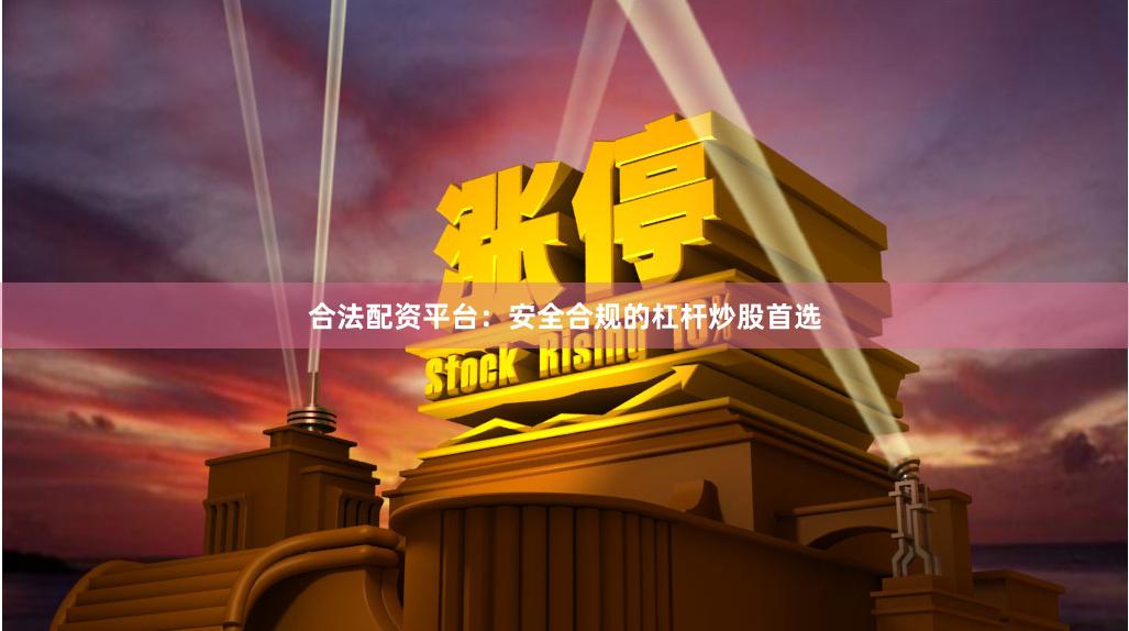 合法配资平台：安全合规的杠杆炒股首选