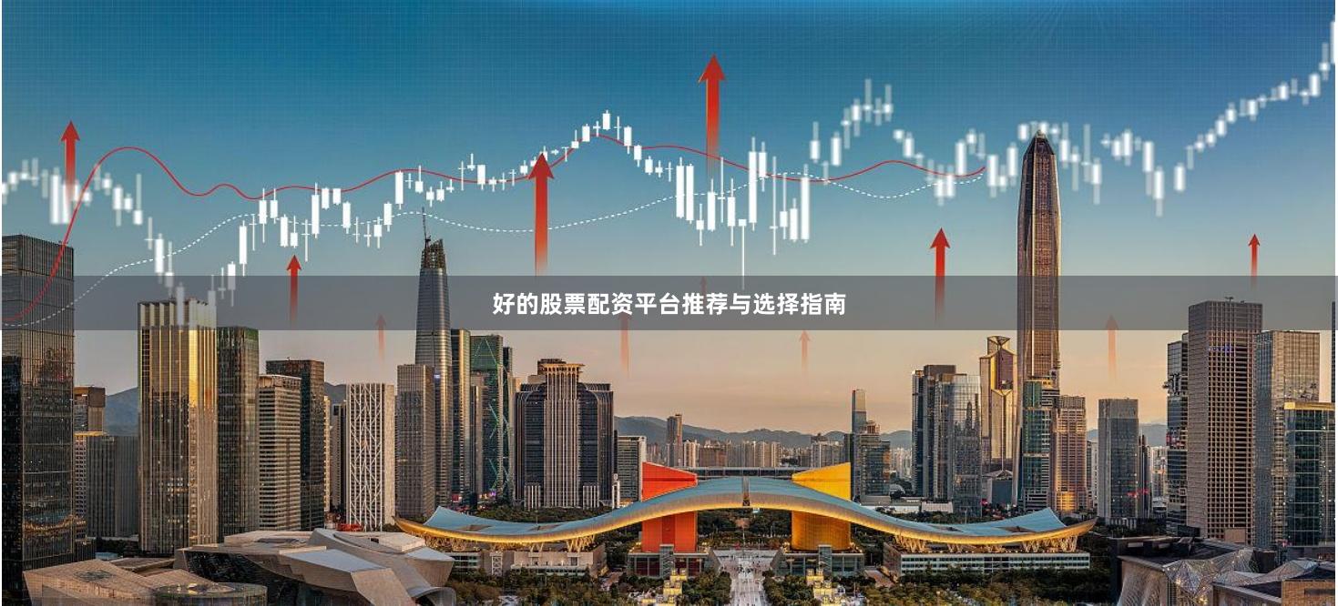 好的股票配资平台推荐与选择指南