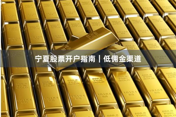 宁夏股票开户指南｜低佣金渠道