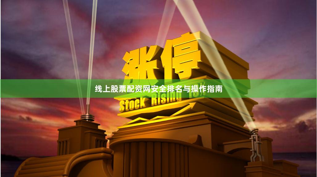 线上股票配资网安全排名与操作指南