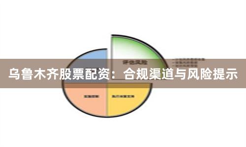 乌鲁木齐股票配资：合规渠道与风险提示