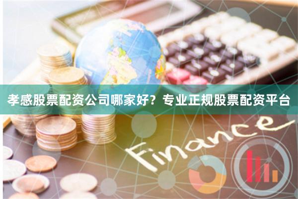 孝感股票配资公司哪家好？专业正规股票配资平台