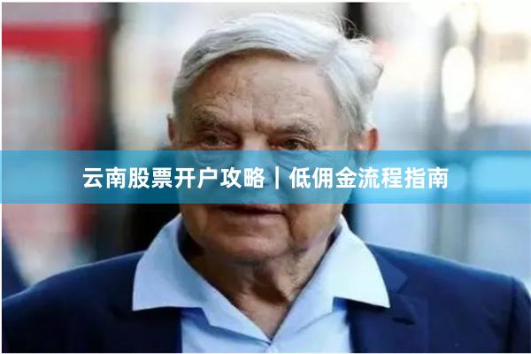 云南股票开户攻略｜低佣金流程指南