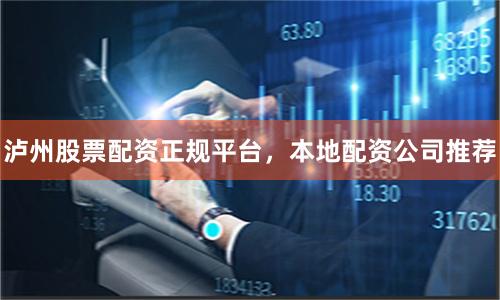 泸州股票配资正规平台，本地配资公司推荐