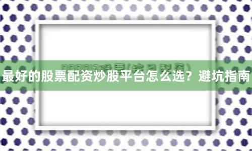 最好的股票配资炒股平台怎么选？避坑指南