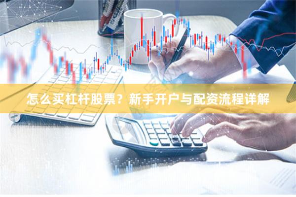 怎么买杠杆股票？新手开户与配资流程详解